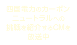 四国電力のカーボンニュートラルへの挑戦を紹介するCMを放送中