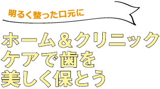 明るく整った口元に ホーム&クリニックケアで歯を美しく保とう