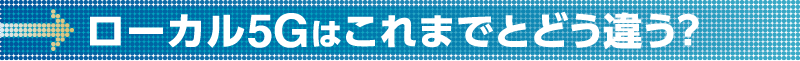 ローカル5Gはこれまでとどう違う?