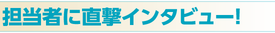 担当者に直撃インタビュー!
