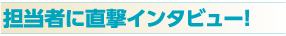 担当者に直撃インタビュー!