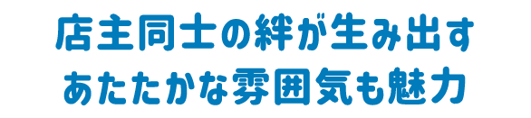 店主同士の絆が生み出す あたたかな雰囲気も魅力