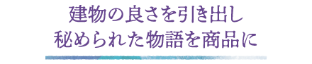 建物の良さを引き出し秘められた物語を商品に