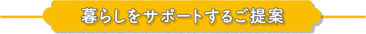 暮らしをサポートするご提案