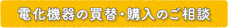 電化機器の買替・購入のご相談