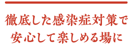 徹底した感染症対策で安心して楽しめる場に