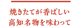 焼きたてが香ばしい高知名物を味わって