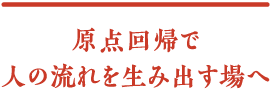 原点回帰で人の流れを生み出す場へ