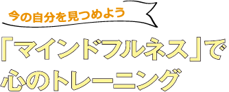 今の自分を見つめよう「マインドフルネス」で心のトレーニング