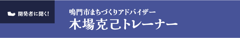 開発者に聞く！
鳴門市まちづくりアドバイザー
木場克己トレーナー