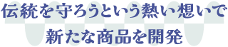 伝統を守ろうという熱い想いで新たな商品を開発