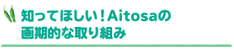 知ってほしい！Aitosaの画期的な取り組み