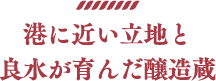 港に近い立地と良水が育んだ醸造蔵