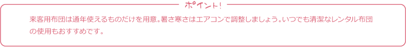 来客用布団は通年使えるものだけを用意。暑さ寒さはエアコンで調整しましょう。いつでも清潔なレンタル布団の使用もおすすめです。