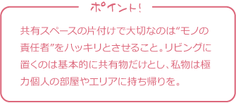 共有スペースの片付けで大切なのは“モノの責任者”をハッキリとさせること。リビングに置くのは基本的に共有物だけとし、私物は極力個人の部屋やエリアに持ち帰りを。