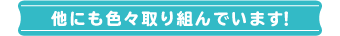 他にも色々取り組んでいます！