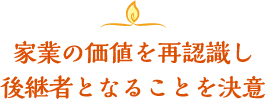 家業の価値を再認識し後継者となることを決意