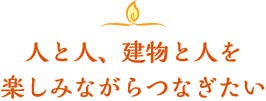 人と人、建物と人を楽しみながらつなぎたい