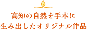 高知の自然を手本に生み出したオリジナル作品