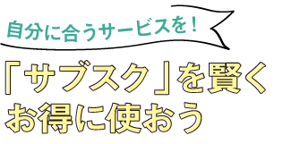 自分に合うサービスを！「サブスク」を賢くお得に使おう