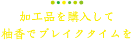 加工品を購入して柚香でブレイクタイムを