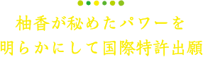 柚香が秘めたパワーを明らかにして国際特許出願