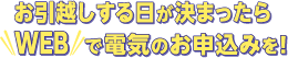 お引越しする日が決まったらWEBで電気のお申込みを！「電気のお引越し」のお申込みもお忘れなく。四国電力ホームページからいつでも簡単スピーディーにお手続き！