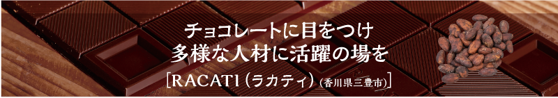 チョコレートに目をつけ多様な人材に活躍の場を ［RACATI（ラカティ）（香川県三豊市）］