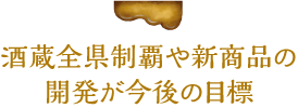 酒蔵全県制覇や新商品の開発が今後の目標