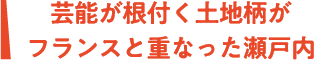 芸能が根付く土地柄がフランスと重なった瀬戸内