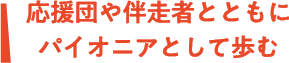 応援団や伴走者とともにパイオニアとして歩む