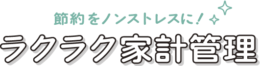 節約をノンストレスに！ ラクラク家計管理