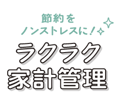 節約をノンストレスに！ ラクラク家計管理