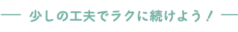 少しの工夫でラクに続けよう!