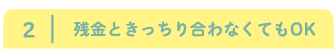 残金ときっちり合わなくてもOK