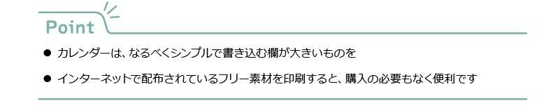 Point
●カレンダーは、なるべくシンプルで書き込む欄が大きいものを
●インターネットで配布されているフリー素材を印刷すると、購入の必要もなく便利です