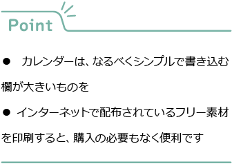 Point
●カレンダーは、なるべくシンプルで書き込む欄が大きいものを
●インターネットで配布されているフリー素材を印刷すると、購入の必要もなく便利です