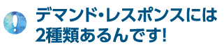 デマンド・レスポンスには２種類あるんです！