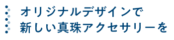 オリジナルデザインで新しい真珠アクセサリーを