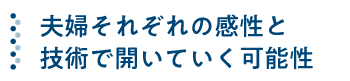 夫婦それぞれの感性と技術で開いていく可能性