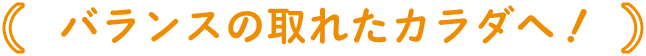 バランスの取れたカラダへ！