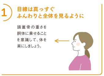 1目線は真っすぐふんわりと全体を見るように
頭蓋骨の重さを胴体に乗せることを意識して、体を楽にしましょう。