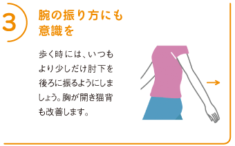 3腕の振り方にも意識を
歩く時には、いつもより少しだけ肘下を後ろに振るようにしましょう。胸が開き猫背も改善します。