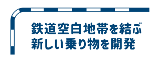 鉄道空白地帯を結ぶ新しい乗り物を開発