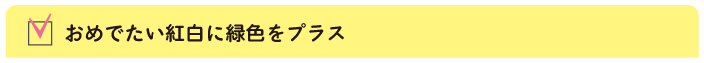 おめでたい紅白に緑色をプラス