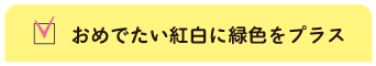 おめでたい紅白に緑色をプラス
