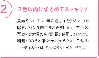 2 3色以内にまとめてスッキリ!
食器やクロスは、無彩色(白・黒・グレー)を除き、3色以内でまとめましょう。右上の写真では木目の色・青・緑を使用しています。料理がのると華やかになるため、日常のコーディネートは、やり過ぎないくらいが◎。