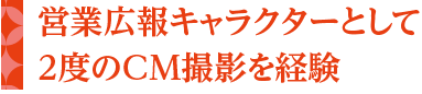 営業広報キャラクターとして2度のCM撮影を経験