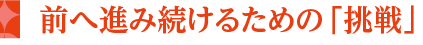前へ進み続けるための「挑戦」
