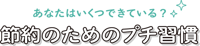 あなたはいくつできている？ 節約のためのプチ習慣